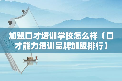 加盟口才培训学校怎么样（口才能力培训品牌加盟排行）