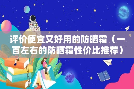 评价便宜又好用的防晒霜（一百左右的防晒霜性价比推荐）