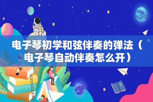 电子琴初学 *** 伴奏的弹法（电子琴自动伴奏怎么开）