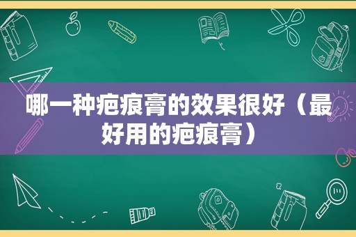 哪一种疤痕膏的效果很好（最好用的疤痕膏）