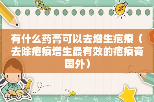 有什么药膏可以去增生疤痕（去除疤痕增生最有效的疤痕膏国外）