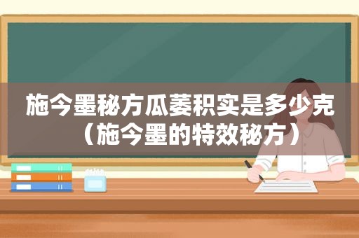 施今墨秘方瓜萎积实是多少克（施今墨的特效秘方）