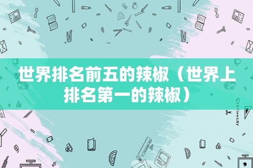 世界排名前五的辣椒（世界上排名第一的辣椒）