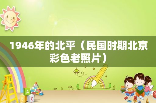 1946年的北平（民国时期北京彩色老照片）