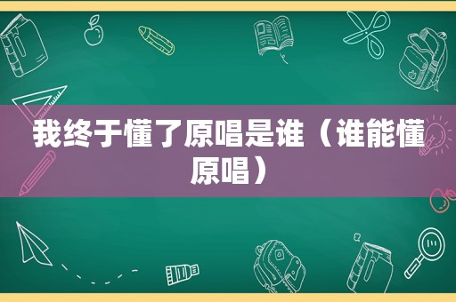 我终于懂了原唱是谁（谁能懂原唱）