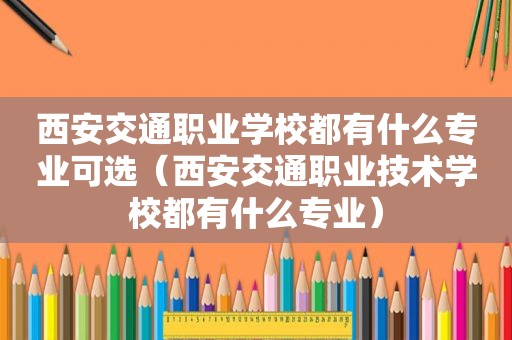 西安交通职业学校都有什么专业可选（西安交通职业技术学校都有什么专业）