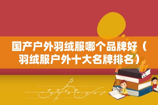 国产户外羽绒服哪个品牌好（羽绒服户外十大名牌排名）