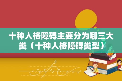 十种人格障碍主要分为哪三大类（十种人格障碍类型）