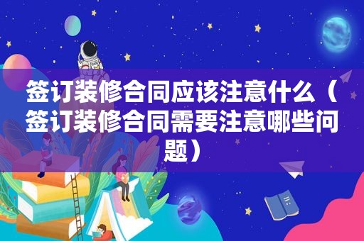 签订装修合同应该注意什么（签订装修合同需要注意哪些问题）