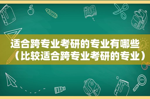 适合跨专业考研的专业有哪些（比较适合跨专业考研的专业）