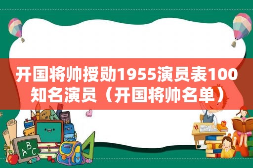 开国将帅授勋1955演员表100知名演员（开国将帅名单）