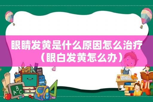 眼睛发黄是什么原因怎么治疗（眼白发黄怎么办）