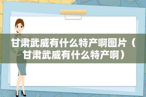 甘肃武威有什么特产啊图片（甘肃武威有什么特产啊）