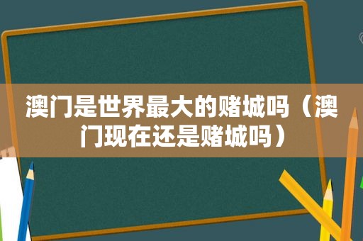 澳门是世界最大的赌城吗（澳门现在还是赌城吗）