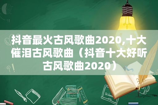 抖音最火古风歌曲2020,十大催泪古风歌曲（抖音十大好听古风歌曲2020）