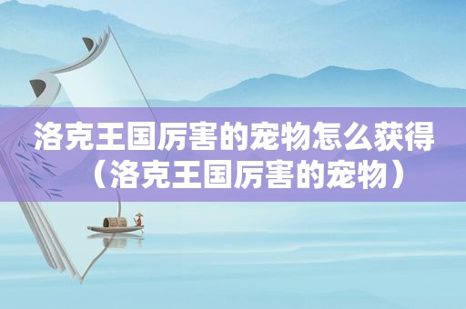 洛克王国厉害的宠物怎么获得（洛克王国厉害的宠物）