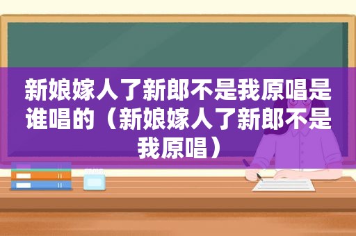 新娘嫁人了新郎不是我原唱是谁唱的（新娘嫁人了新郎不是我原唱）