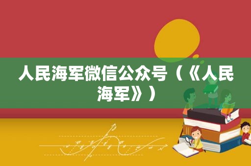 人民海军微信公众号（《人民海军》）