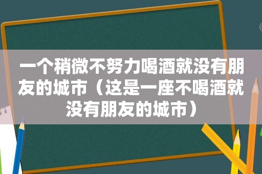 一个稍微不努力喝酒就没有朋友的城市（这是一座不喝酒就没有朋友的城市）
