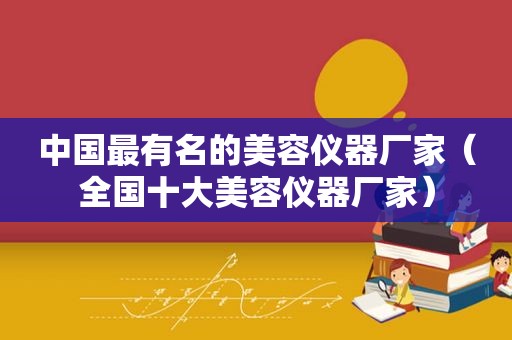 中国最有名的美容仪器厂家（全国十大美容仪器厂家）