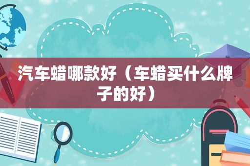 汽车蜡哪款好（车蜡买什么牌子的好）
