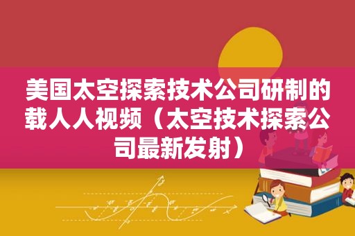 美国太空探索技术公司研制的载人人视频（太空技术探索公司最新发射）