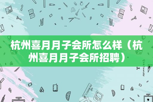 杭州喜月月子会所怎么样（杭州喜月月子会所招聘）