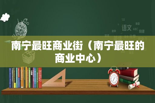 南宁最旺商业街（南宁最旺的商业中心）