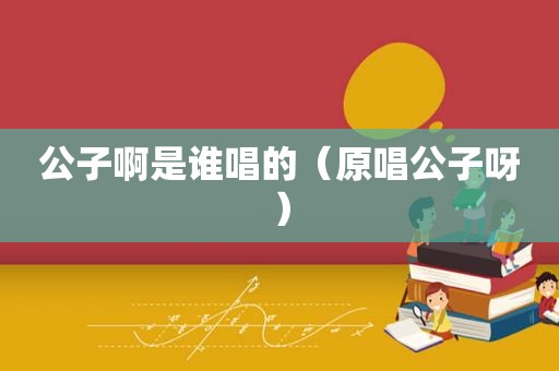 公子啊是谁唱的（原唱公子呀）