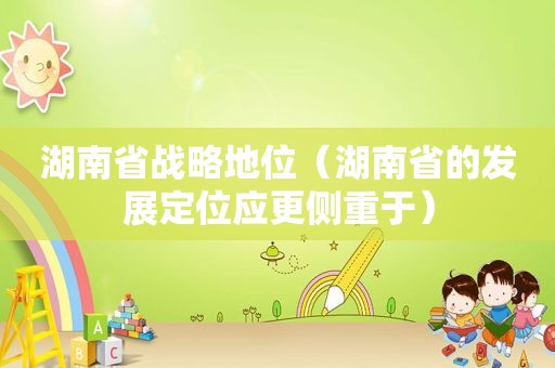湖南省战略地位（湖南省的发展定位应更侧重于）