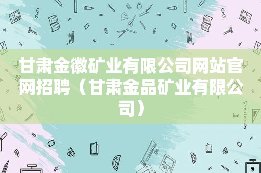 甘肃金徽矿业有限公司网站官网招聘（甘肃金品矿业有限公司）