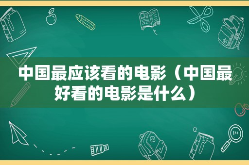 中国最应该看的电影（中国最好看的电影是什么）