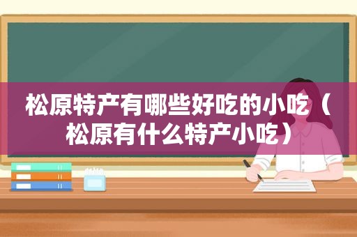 松原特产有哪些好吃的小吃（松原有什么特产小吃）
