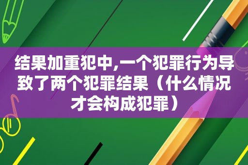 结果加重犯中,一个犯罪行为导致了两个犯罪结果（什么情况才会构成犯罪）