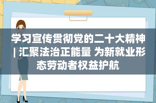 学习宣传贯彻党的二十大精神 | 汇聚法治正能量 为新就业形态劳动者权益护航