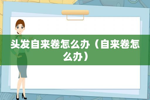 头发自来卷怎么办（自来卷怎么办）