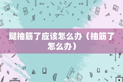 腿抽筋了应该怎么办（抽筋了怎么办）