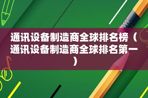 通讯设备制造商全球排名榜（通讯设备制造商全球排名第一）