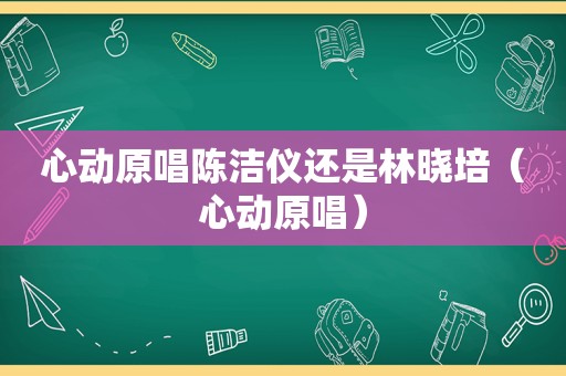 心动原唱陈洁仪还是林晓培（心动原唱）