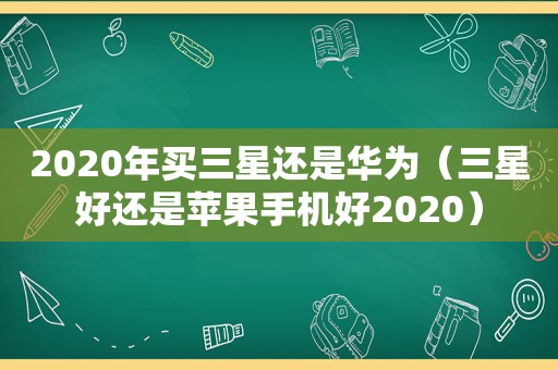 2020年买三星还是华为（三星好还是苹果手机好2020）