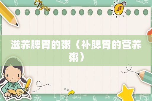 滋养脾胃的粥（补脾胃的营养粥）