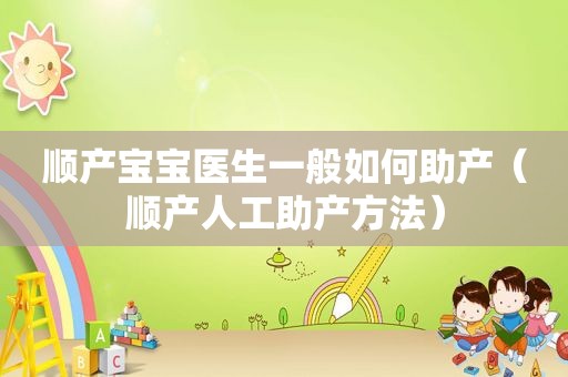 顺产宝宝医生一般如何助产（顺产人工助产方法）