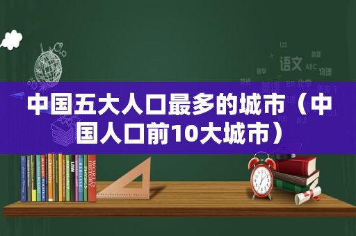 中国五大人口最多的城市（中国人口前10大城市）