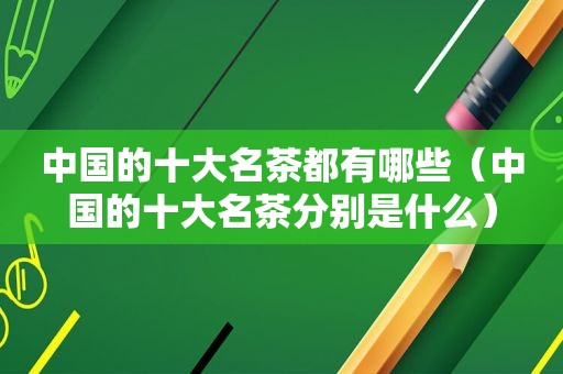 中国的十大名茶都有哪些（中国的十大名茶分别是什么）