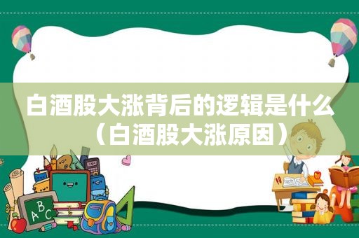 白酒股大涨背后的逻辑是什么（白酒股大涨原因）
