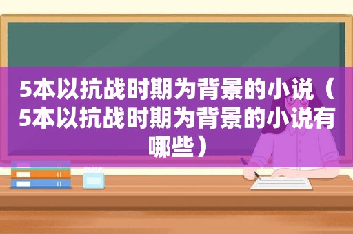 5本以抗战时期为背景的小说（5本以抗战时期为背景的小说有哪些）