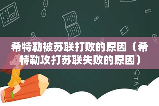 希特勒被苏联打败的原因（希特勒攻打苏联失败的原因）