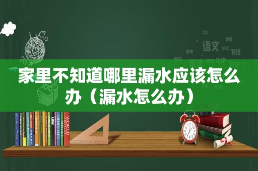 家里不知道哪里漏水应该怎么办（漏水怎么办）
