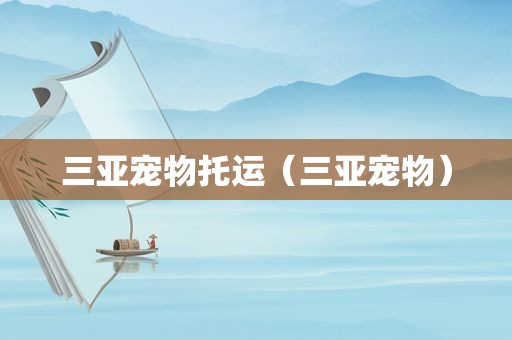 三亚宠物托运（三亚宠物）