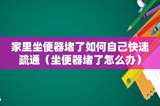 家里坐便器堵了如何自己快速疏通（坐便器堵了怎么办）
